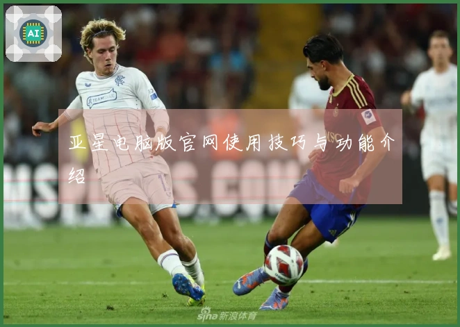 亚星电脑版官网使用技巧与功能介绍