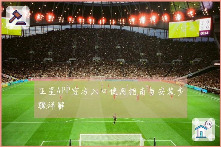 亚星APP官方入口使用指南与安装步骤详解