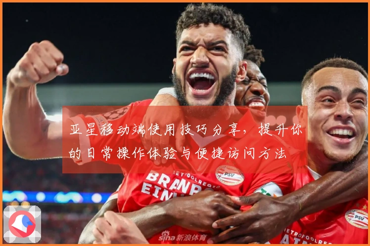 亚星移动端使用技巧分享，提升你的日常操作体验与便捷访问方法