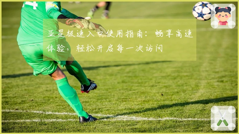 亚星极速入口使用指南：畅享高速体验，轻松开启每一次访问