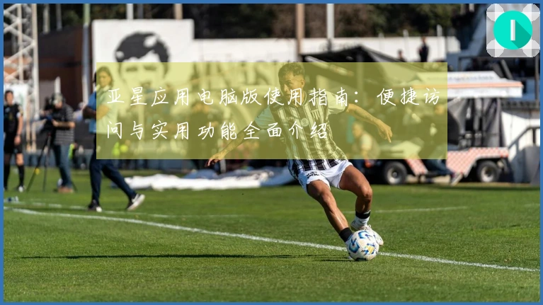 亚星应用电脑版使用指南：便捷访问与实用功能全面介绍