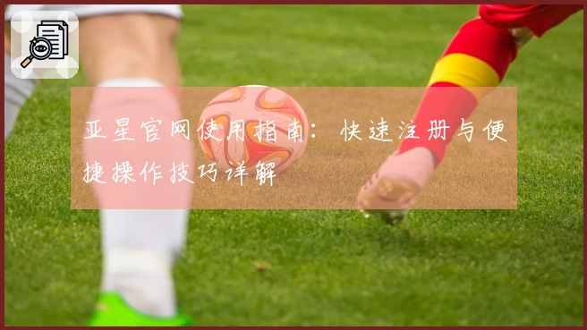 亚星官网使用指南：快速注册与便捷操作技巧详解