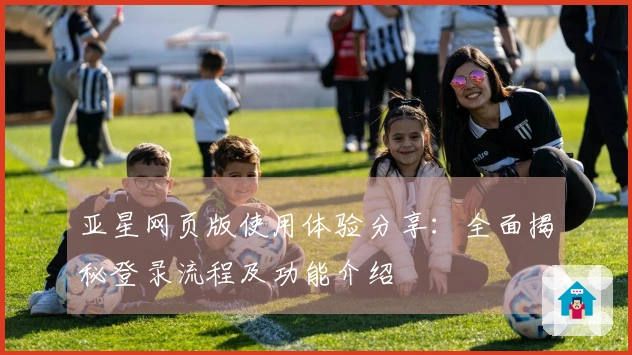 亚星网页版使用体验分享：全面揭秘登录流程及功能介绍