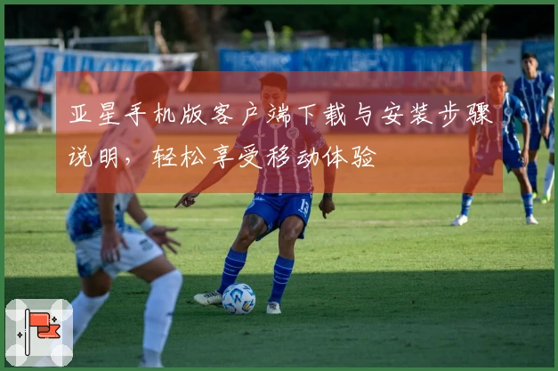 亚星手机版客户端下载与安装步骤说明，轻松享受移动体验