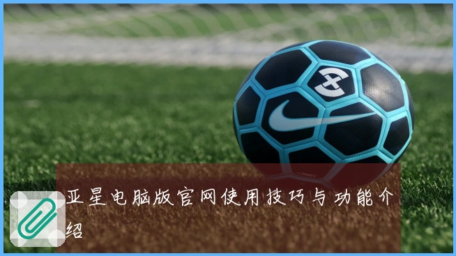 亚星电脑版官网使用技巧与功能介绍