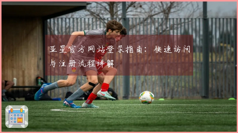 亚星官方网站登录指南：快速访问与注册流程详解