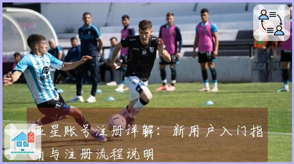 亚星账号注册详解：新用户入门指南与注册流程说明