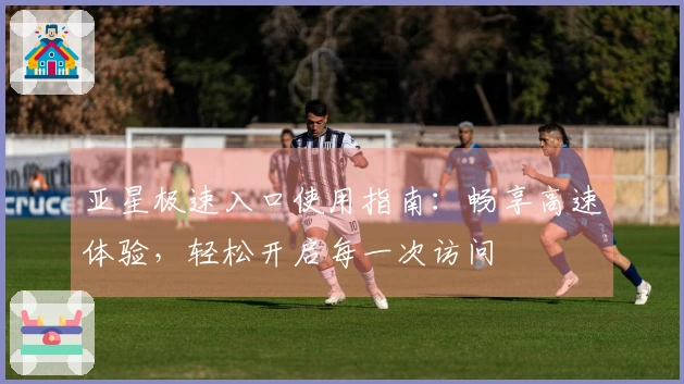 亚星极速入口使用指南：畅享高速体验，轻松开启每一次访问