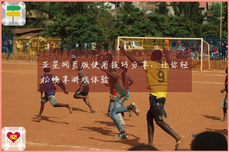 亚星网页版使用技巧分享，让你轻松畅享游戏体验