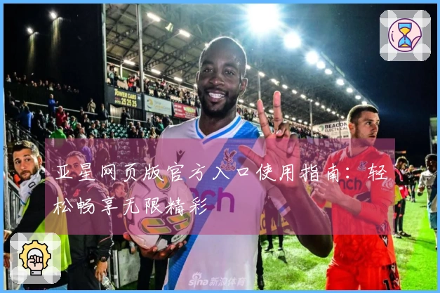 亚星网页版官方入口使用指南：轻松畅享无限精彩