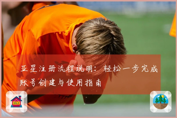 亚星注册流程说明：轻松一步完成账号创建与使用指南