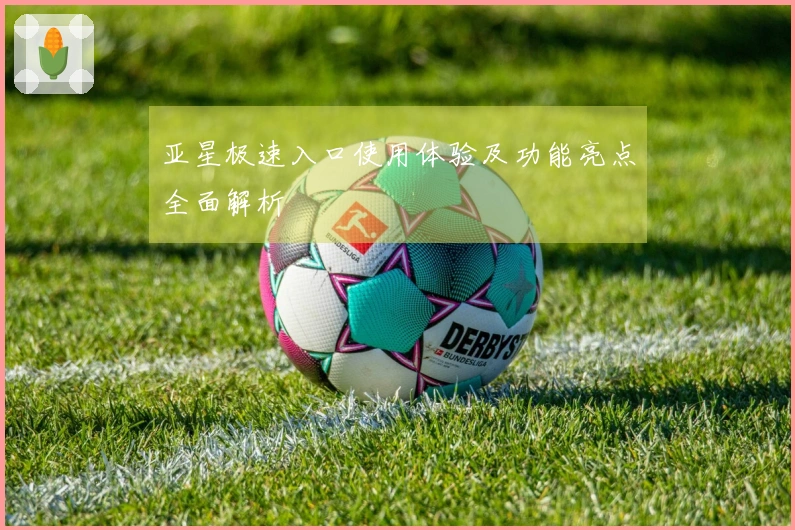 亚星极速入口使用体验及功能亮点全面解析