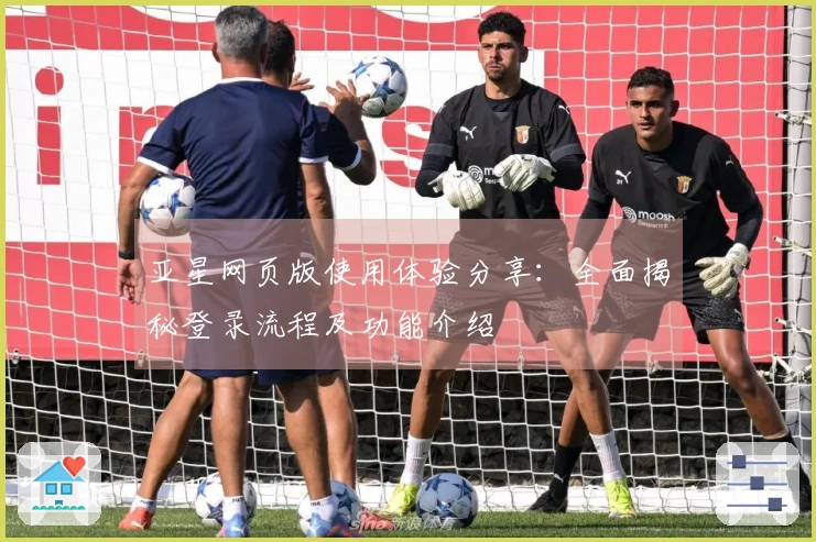 亚星网页版使用体验分享：全面揭秘登录流程及功能介绍