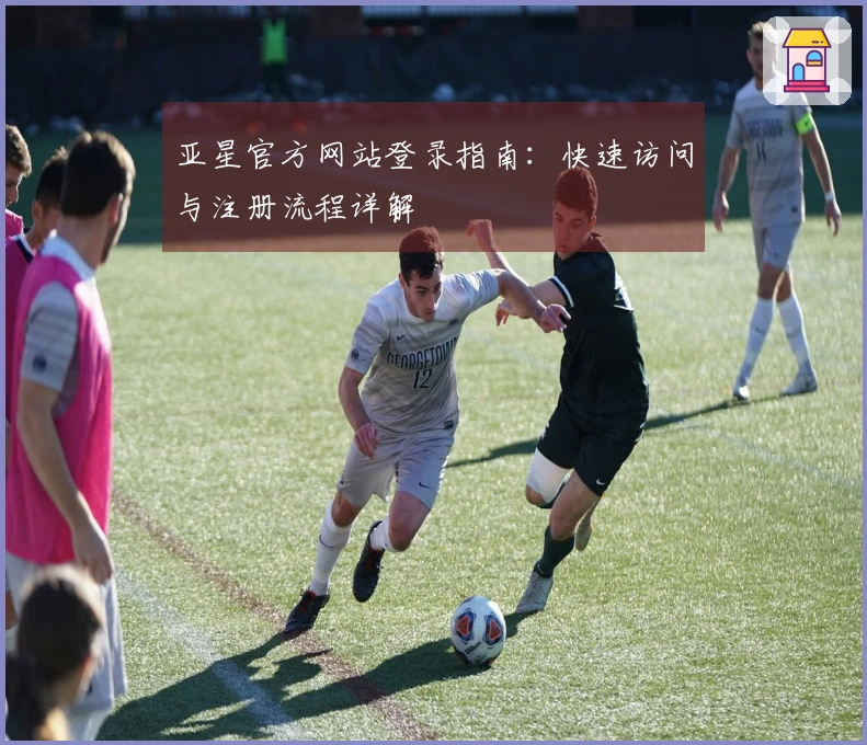 亚星官方网站登录指南：快速访问与注册流程详解