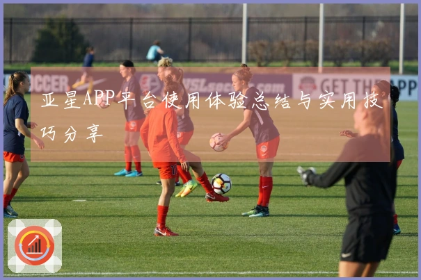 亚星APP平台使用体验总结与实用技巧分享