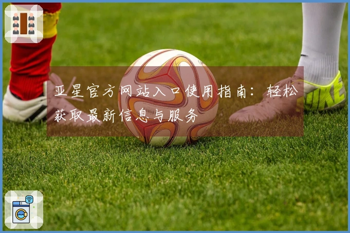 亚星官方网站入口使用指南：轻松获取最新信息与服务