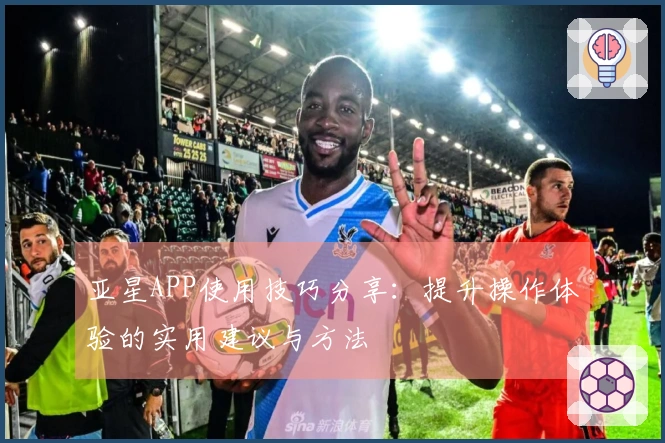 亚星APP使用技巧分享：提升操作体验的实用建议与方法