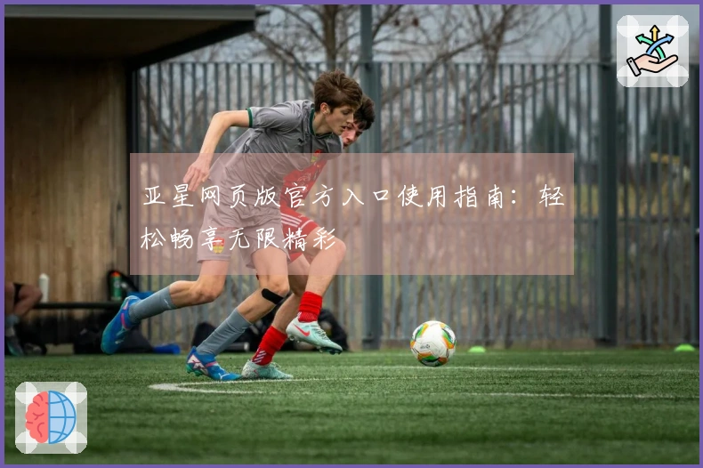 亚星网页版官方入口使用指南：轻松畅享无限精彩