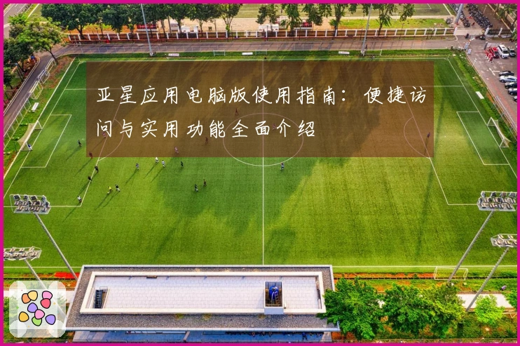 亚星应用电脑版使用指南：便捷访问与实用功能全面介绍