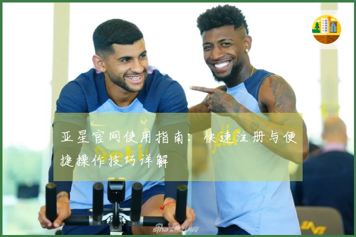 亚星官网使用指南：快速注册与便捷操作技巧详解