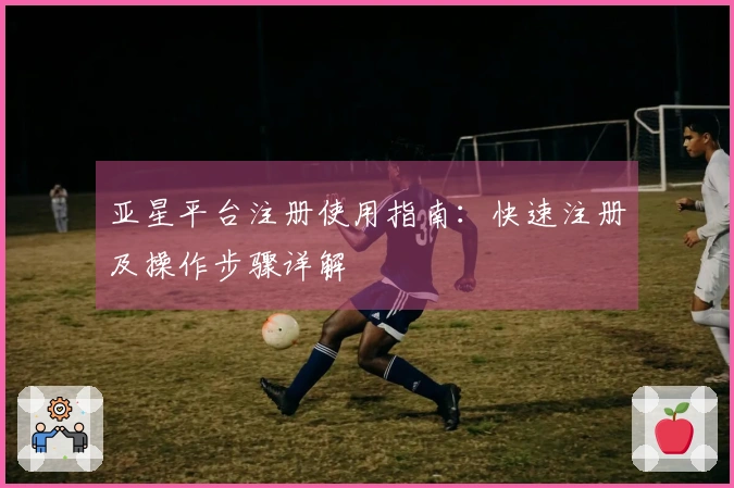 亚星平台注册使用指南：快速注册及操作步骤详解