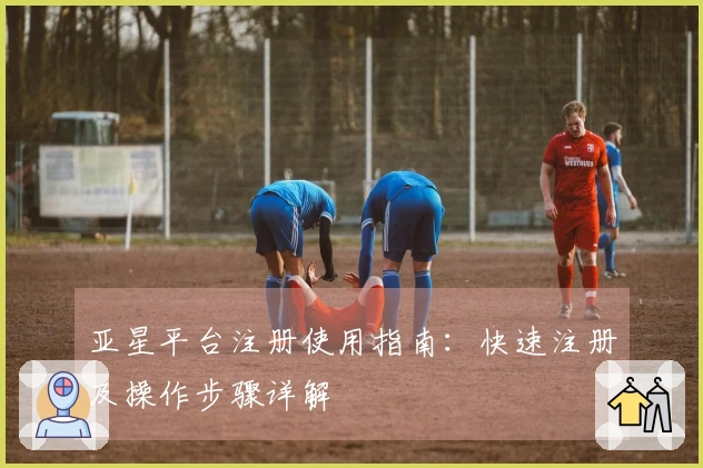 亚星平台注册使用指南：快速注册及操作步骤详解
