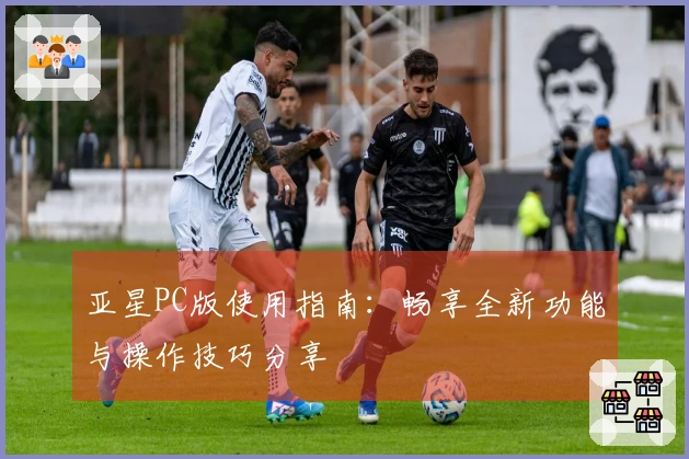 亚星PC版使用指南：畅享全新功能与操作技巧分享