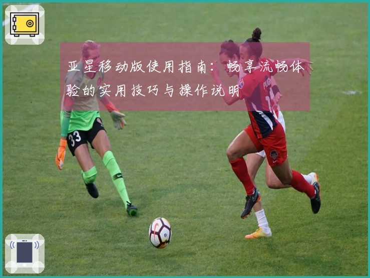 亚星移动版使用指南：畅享流畅体验的实用技巧与操作说明